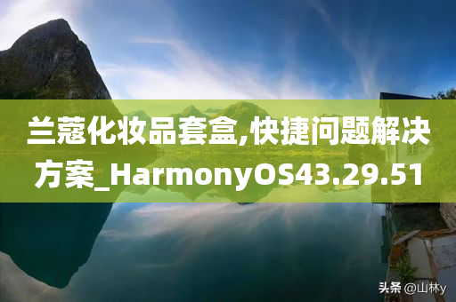 兰蔻化妆品套盒,快捷问题解决方案_HarmonyOS43.29.51