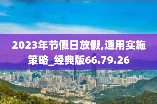 2023年节假日放假,适用实施策略_经典版66.79.26