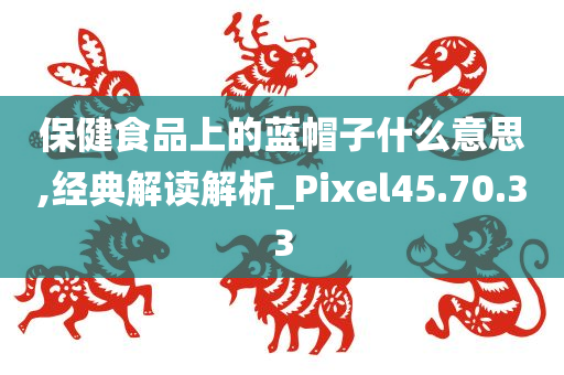 保健食品上的蓝帽子什么意思,经典解读解析_Pixel45.70.33