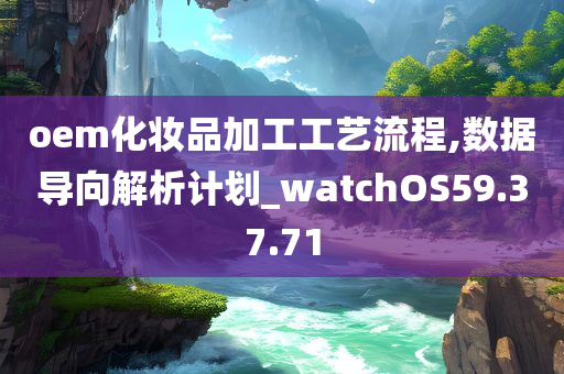 oem化妆品加工工艺流程,数据导向解析计划_watchOS59.37.71