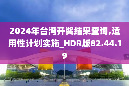 2024年台湾开奖结果查询,适用性计划实施_HDR版82.44.19