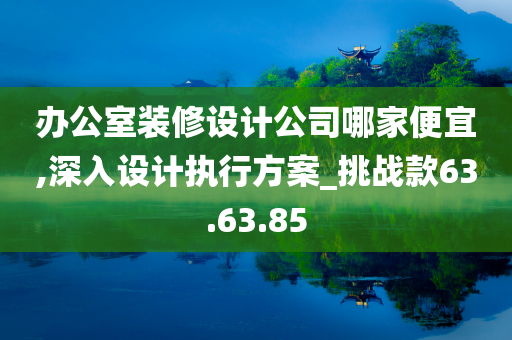 办公室装修设计公司哪家便宜,深入设计执行方案_挑战款63.63.85