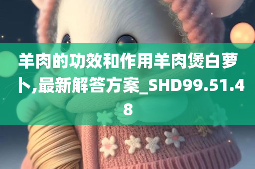 羊肉的功效和作用羊肉煲白萝卜,最新解答方案_SHD99.51.48