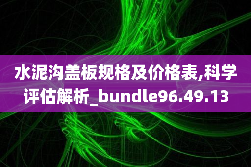 水泥沟盖板规格及价格表,科学评估解析_bundle96.49.13