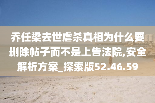 乔任梁去世虐杀真相为什么要删除帖子而不是上告法院,安全解析方案_探索版52.46.59