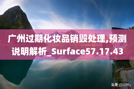 广州过期化妆品销毁处理,预测说明解析_Surface57.17.43