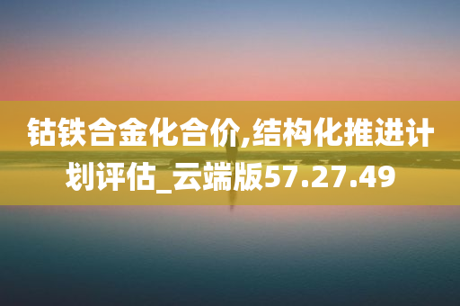 钴铁合金化合价,结构化推进计划评估_云端版57.27.49