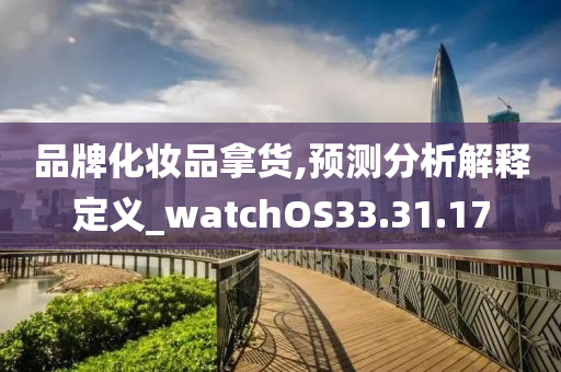 品牌化妆品拿货,预测分析解释定义_watchOS33.31.17