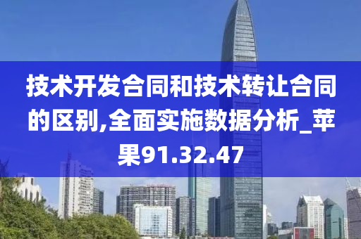 技术开发合同和技术转让合同的区别,全面实施数据分析_苹果91.32.47