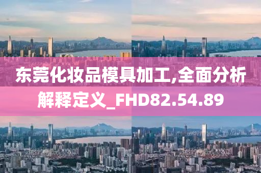 东莞化妆品模具加工,全面分析解释定义_FHD82.54.89