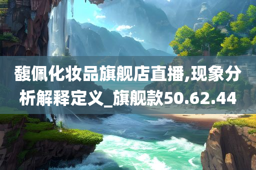 馥佩化妆品旗舰店直播,现象分析解释定义_旗舰款50.62.44