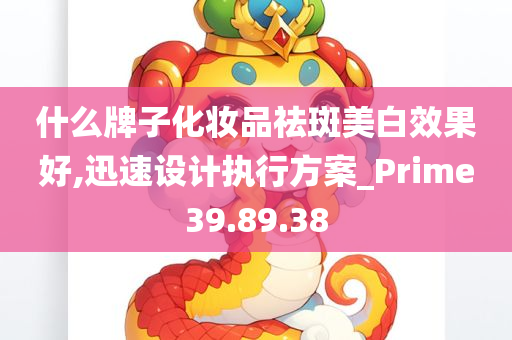 什么牌子化妆品祛斑美白效果好,迅速设计执行方案_Prime39.89.38