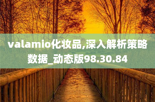 valamio化妆品,深入解析策略数据_动态版98.30.84