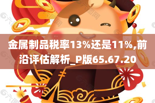 金属制品税率13%还是11%,前沿评估解析_P版65.67.20