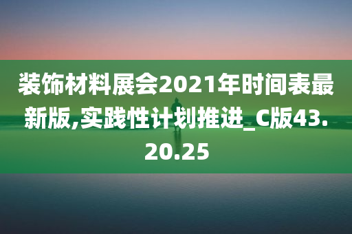 装饰材料展会2021年时间表最新版,实践性计划推进_C版43.20.25