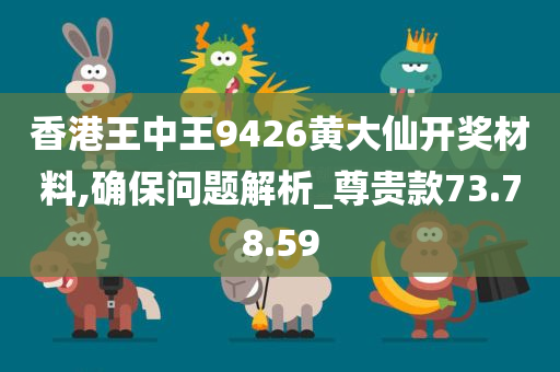 香港王中王9426黄大仙开奖材料,确保问题解析_尊贵款73.78.59