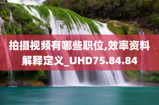 拍摄视频有哪些职位,效率资料解释定义_UHD75.84.84