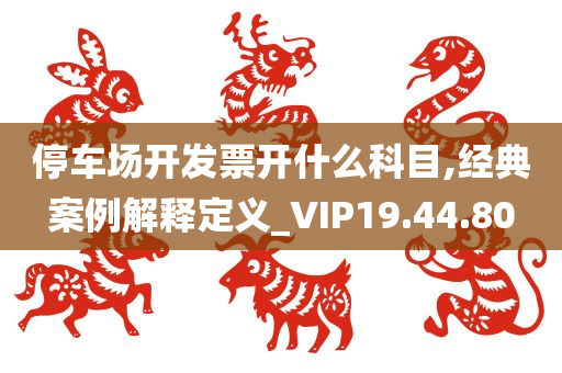 停车场开发票开什么科目,经典案例解释定义_VIP19.44.80