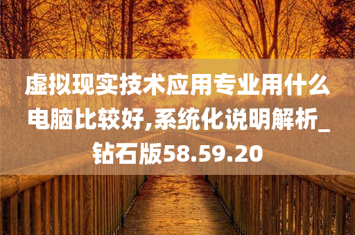 虚拟现实技术应用专业用什么电脑比较好,系统化说明解析_钻石版58.59.20