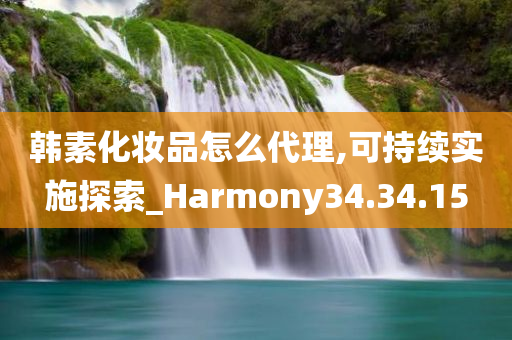 韩素化妆品怎么代理,可持续实施探索_Harmony34.34.15