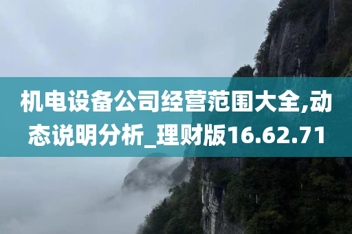 机电设备公司经营范围大全,动态说明分析_理财版16.62.71