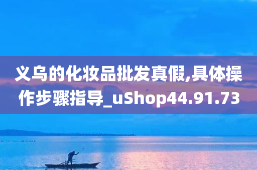 义乌的化妆品批发真假,具体操作步骤指导_uShop44.91.73