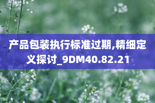 产品包装执行标准过期,精细定义探讨_9DM40.82.21