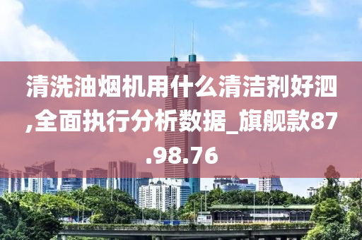 清洗油烟机用什么清洁剂好泗,全面执行分析数据_旗舰款87.98.76