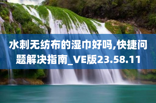 水刺无纺布的湿巾好吗,快捷问题解决指南_VE版23.58.11