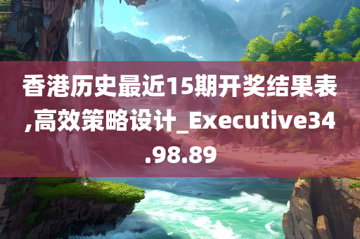 香港历史最近15期开奖结果表,高效策略设计_Executive34.98.89