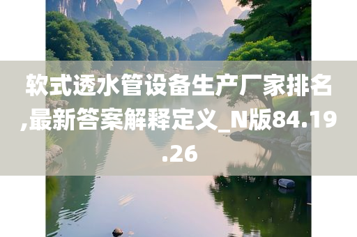 软式透水管设备生产厂家排名,最新答案解释定义_N版84.19.26