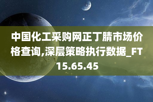 中国化工采购网正丁腈市场价格查询,深层策略执行数据_FT15.65.45