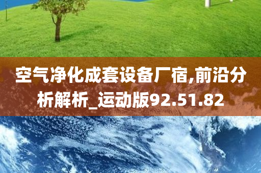 空气净化成套设备厂宿,前沿分析解析_运动版92.51.82