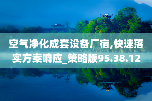 空气净化成套设备厂宿,快速落实方案响应_策略版95.38.12