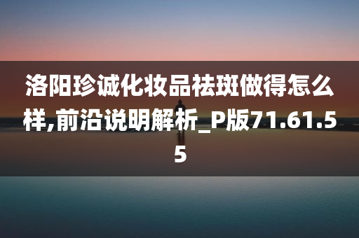 洛阳珍诚化妆品祛斑做得怎么样,前沿说明解析_P版71.61.55