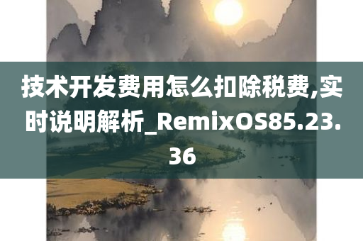 技术开发费用怎么扣除税费,实时说明解析_RemixOS85.23.36