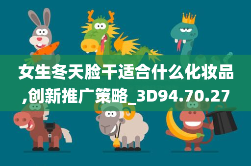 女生冬天脸干适合什么化妆品,创新推广策略_3D94.70.27