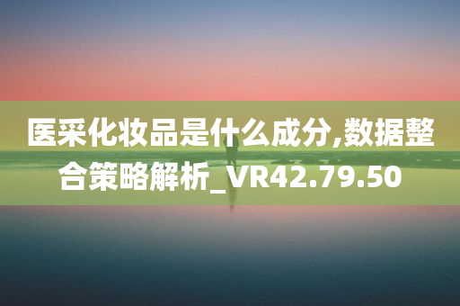 医采化妆品是什么成分,数据整合策略解析_VR42.79.50