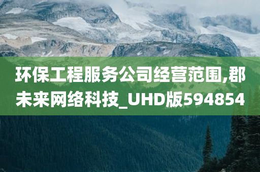 环保工程服务公司经营范围,郡未来网络科技_UHD版594854