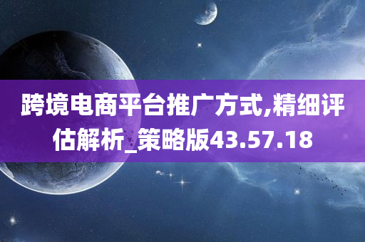 跨境电商平台推广方式,精细评估解析_策略版43.57.18