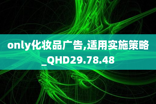 only化妆品广告,适用实施策略_QHD29.78.48