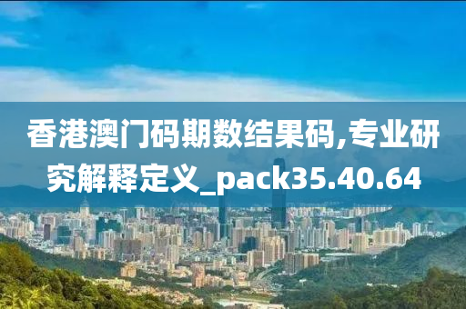 香港澳门码期数结果码,专业研究解释定义_pack35.40.64