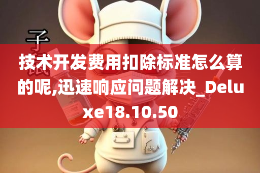 技术开发费用扣除标准怎么算的呢,迅速响应问题解决_Deluxe18.10.50