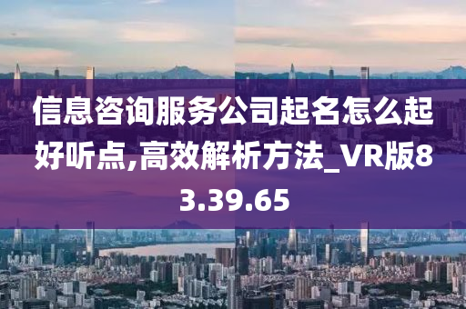 信息咨询服务公司起名怎么起好听点,高效解析方法_VR版83.39.65