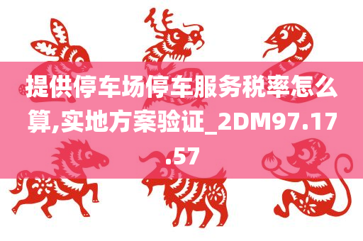 提供停车场停车服务税率怎么算,实地方案验证_2DM97.17.57