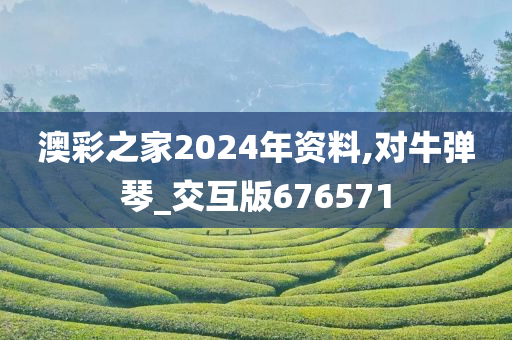 澳彩之家2024年资料,对牛弹琴_交互版676571