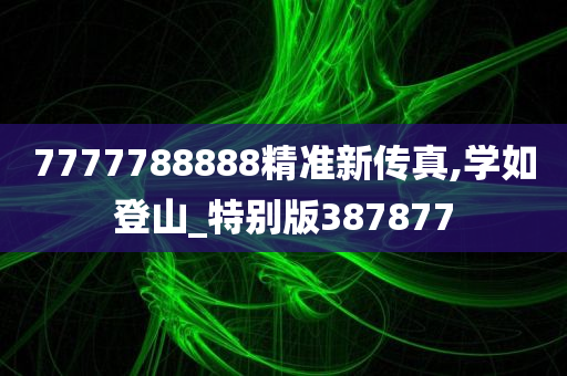 7777788888精准新传真,学如登山_特别版387877