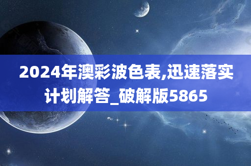 2024年澳彩波色表,迅速落实计划解答_破解版5865