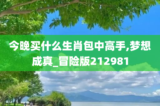 今晚买什么生肖包中高手,梦想成真_冒险版212981