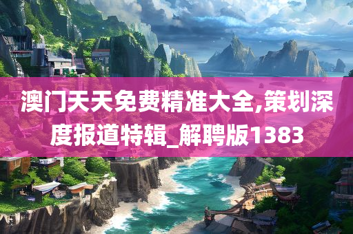 澳门天天免费精准大全,策划深度报道特辑_解聘版1383